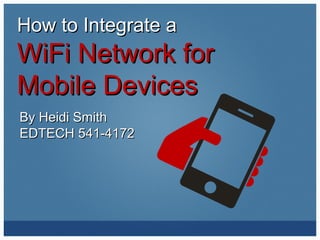 How to Integrate a

WiFi Network for
Mobile Devices
By Heidi Smith
EDTECH 541-4172

 