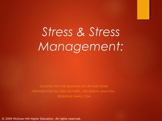 Stress & Stress
Management:

DEALING WITH THE DEMANDS OF LIFE AND WORK
PREPARED FOR UHS 2062 LECTURES, UTM SKUDAI, MALAYSIA.
SRSIWOK@ GMAIL.COM

© 2009 McGraw-Hill Higher Education. All rights reserved.

 
