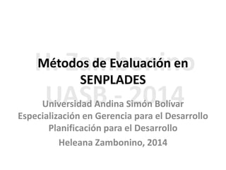 Métodos de Evaluación en
SENPLADES
Universidad Andina Simón Bolívar
Especialización en Gerencia para el Desarrollo
Planificación para el Desarrollo
Heleana Zambonino, 2014

 