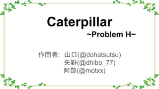 Caterpillar
~Problem H~
作問者:　山口(@dohatsutsu)
矢野(@dhibo_77)
　阿部(@motxx)
 