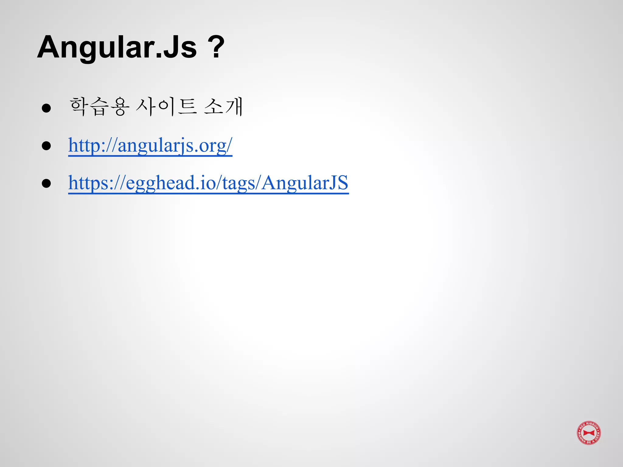 ● 학습용 사이트 소개
● http://angularjs.org/
● https://egghead.io/tags/AngularJS
Angular.Js ?
 