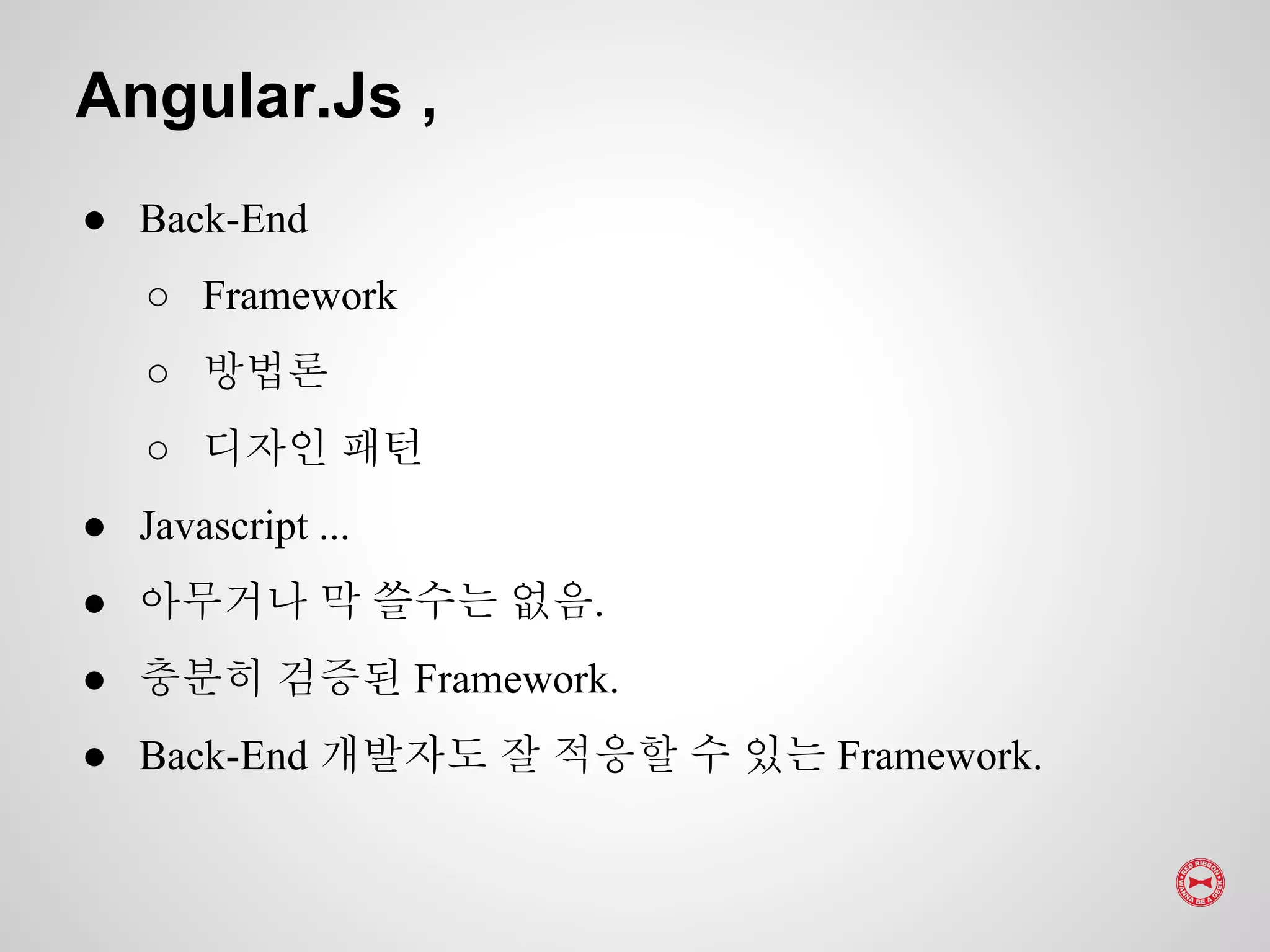 ● Back-End
○ Framework
○ 방법론
○ 디자인 패턴
● Javascript ...
● 아무거나 막 쓸수는 없음.
● 충분히 검증된 Framework.
● Back-End 개발자도 잘 적응할 수 있는 Framework.
Angular.Js ,
 