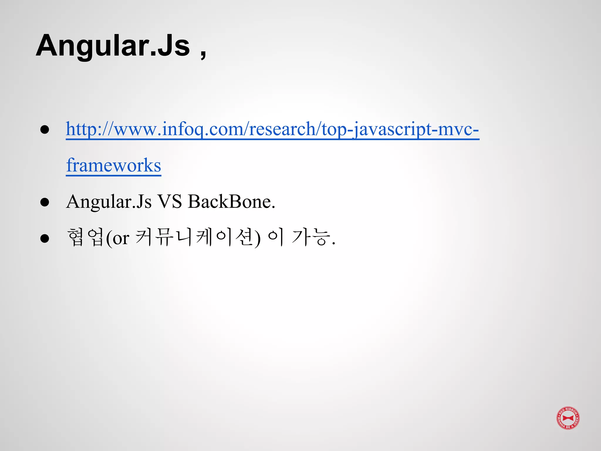 ● http://www.infoq.com/research/top-javascript-mvc-
frameworks
● Angular.Js VS BackBone.
● 협업(or 커뮤니케이션) 이 가능.
Angular.Js ,
 