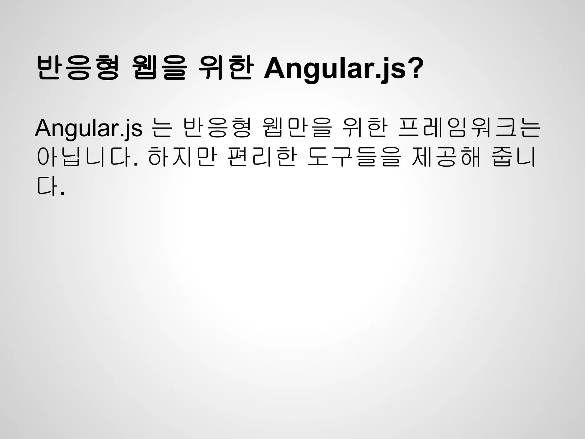 반응형 웹을 위한 Angular.js?
Angular.js 는 반응형 웹만을 위한 프레임워크는
아닙니다. 하지만 편리한 도구들을 제공해 줍니
다.
 
