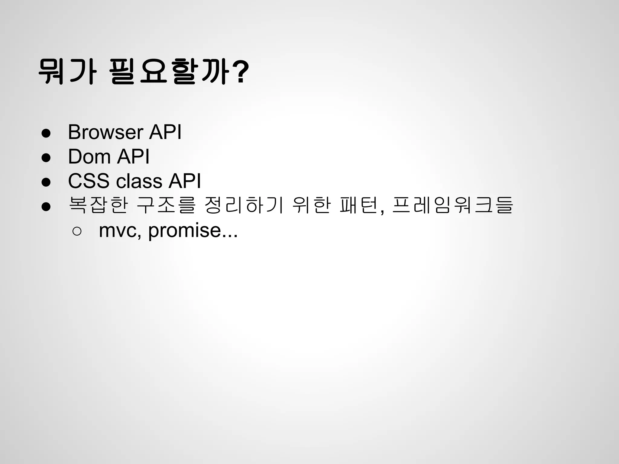 뭐가 필요할까?
● Browser API
● Dom API
● CSS class API
● 복잡한 구조를 정리하기 위한 패턴, 프레임워크들
○ mvc, promise...
 