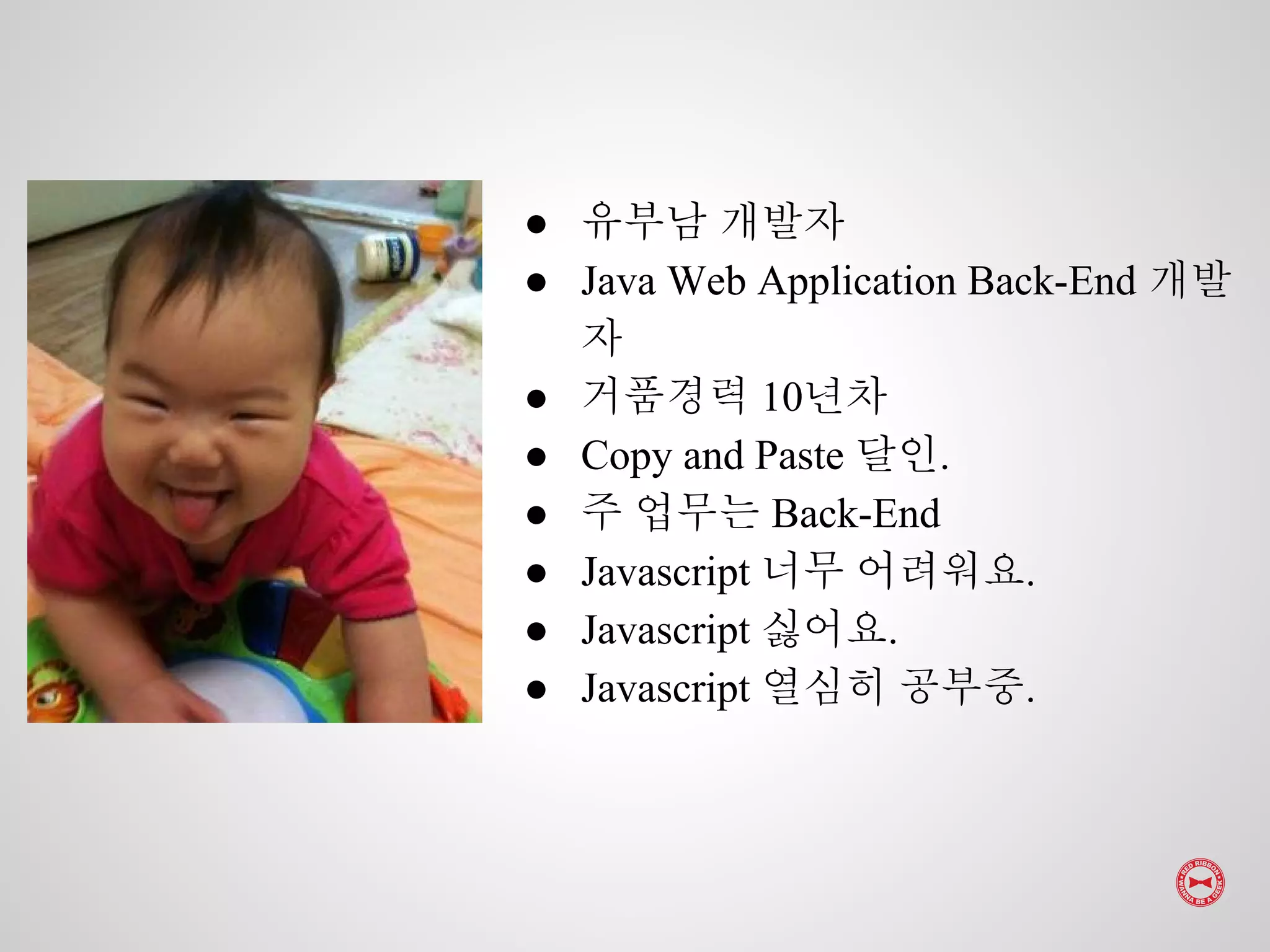 ● 유부남 개발자
● Java Web Application Back-End 개발
자
● 거품경력 10년차
● Copy and Paste 달인.
● 주 업무는 Back-End
● Javascript 너무 어려워요.
● Javascript 싫어요.
● Javascript 열심히 공부중.
 