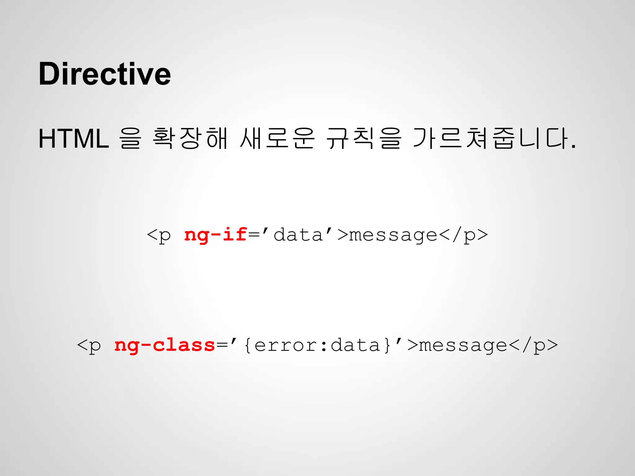 Directive
HTML 을 확장해 새로운 규칙을 가르쳐줍니다.
<p ng-class=’{error:data}’>message</p>
<p ng-if=’data’>message</p>
 