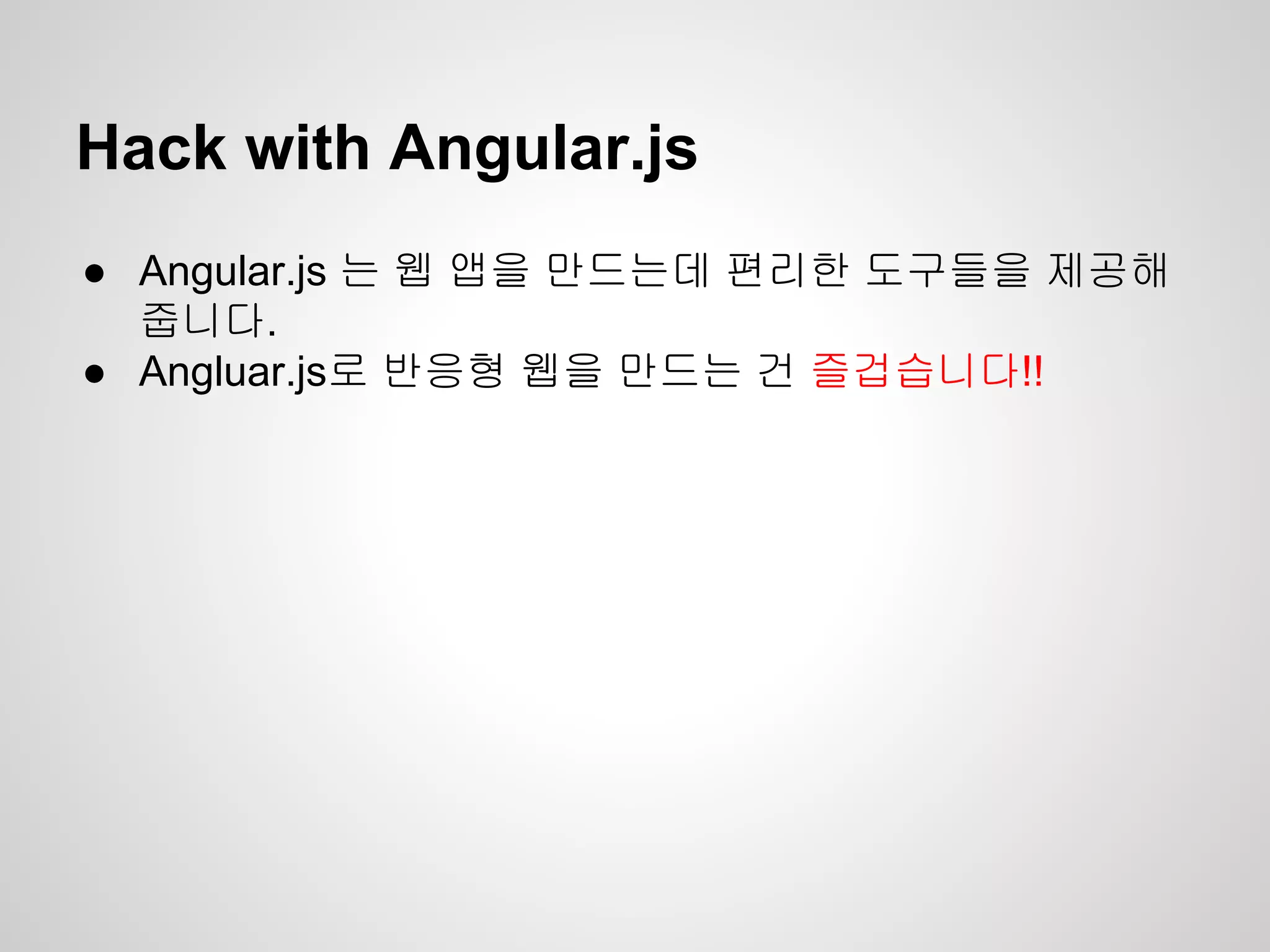 Hack with Angular.js
● Angular.js 는 웹 앱을 만드는데 편리한 도구들을 제공해
줍니다.
● Angluar.js로 반응형 웹을 만드는 건 즐겁습니다!!
 