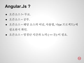 ● 오픈소스 != 무료.
● 오픈소스 = 공부.
● 오픈소스 = 해당 소스의 이념, 사용법, 나(or 프로젝트) 에
필요한지 확인.
● 오픈소스 = 엄청난 시간과 노력 ( == 돈) 이 필요.
Angular.Js ?
 