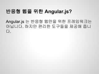 반응형 웹을 위한 Angular.js?
Angular.js 는 반응형 웹만을 위한 프레임워크는
아닙니다. 하지만 편리한 도구들을 제공해 줍니
다.
 