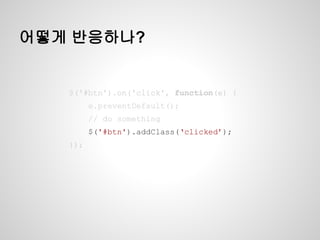 어떻게 반응하나?
$('#btn').on('click', function(e) {
e.preventDefault();
// do something
$('#btn').addClass(‘clicked’);
});
$('#btn').on('click', function(e) {
e.preventDefault();
// do something
$('#btn').addClass(‘clicked’);
});
$('#btn').on('click', function(e) {
e.preventDefault();
// do something
$('#btn').addClass(‘clicked’);
});
$('#btn').on('click', function(e) {
e.preventDefault();
// do something
$('#btn').addClass(‘clicked’);
});
$('#btn').on('click', function(e) {
e.preventDefault();
// do something
$('#btn').addClass(‘clicked’);
});
 