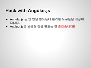 Hack with Angular.js
● Angular.js 는 웹 앱을 만드는데 편리한 도구들을 제공해
줍니다.
● Angluar.js로 반응형 웹을 만드는 건 즐겁습니다!!
 