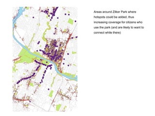 Areas around Zilker Park where
hotspots could be added, thus
increasing coverage for citizens who
use the park (and are likely to want to
connect while there)
 