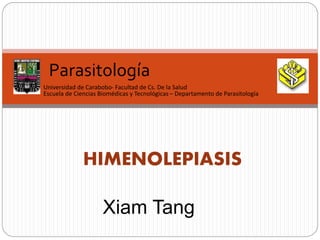Parasitología
Universidad de Carabobo- Facultad de Cs. De la Salud
Escuela de Ciencias Biomédicas y Tecnológicas – Departamento de Parasitología
HIMENOLEPIASIS
Xiam Tang
 