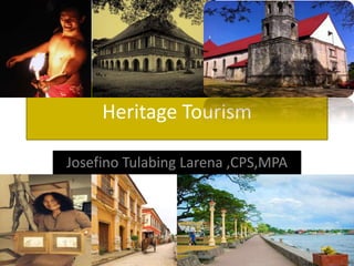 Heritage Tourism
Josefino Tulabing Larena ,CPS,MPA
 
