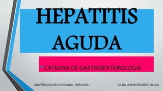 HEPATITIS
AGUDA
•CÁTEDRA DE GASTROENTEROLOGÍA
UNIVERSIDAD DE GUAYAQUIL- MEDICINA GILDA JASMIN ROMERO ULLOA
 