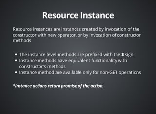 Resource instances are instances created by invocation of the 
constructor with new operator, or by invocation of constructor 
methods 
The instance level-methods are prefixed with the sign 
Instance methods have equivalent functionality with 
constructor's methods 
Instance method are available only for non-GET operations 
 