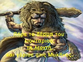 Πήρε το δέρμα του 
λιονταριού, 
τη λεοντή 
και γύρισε στις Μυκήνες. 
 