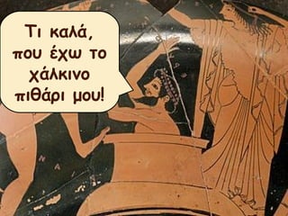 Τι καλά, 
που έχω το 
χάλκινο 
πιθάρι μου! 
 
