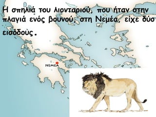 Η σπηλιά του λιονταριού, που ήταν στην 
πλαγιά ενός βουνού, στη Νεμέα, είχε δύο 
εισόδους. 
 