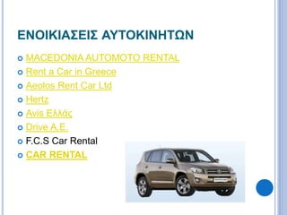ΕΝΟΙΚΙΑΣΕΙΣ ΑΥΤΟΚΙΝΗΤΩΝ 
 MACEDONIA AUTOMOTO RENTAL 
 Rent a Car in Greece 
 Aeolos Rent Car Ltd 
 Hertz 
 Avis Ελλάς 
 Drive A.E. 
 F.C.S Car Rental 
 CAR RENTAL 
 