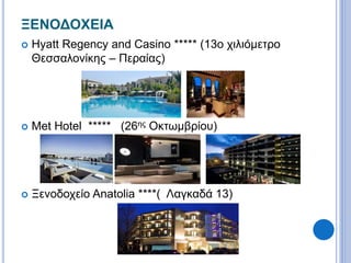 ΞΕΝΟΔΟΧΕΙΑ 
 Hyatt Regency and Casino ***** (13o χιλιόμετρο 
Θεσσαλονίκης – Περαίας) 
 Met Hotel ***** (26ης Οκτωμβρίου) 
 Ξενοδοχείο Anatolia ****( Λαγκαδά 13) 
 