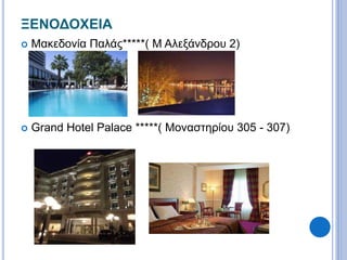 ΞΕΝΟΔΟΧΕΙΑ 
 Μακεδονία Παλάς*****( M Αλεξάνδρου 2) 
 Grand Hotel Palace *****( Μοναστηρίου 305 - 307) 
 