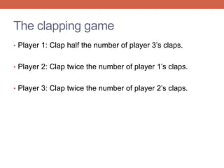 The clapping game 
• Player 1: Clap half the number of player 3’s claps. 
• Player 2: Clap twice the number of player 1’s claps. 
• Player 3: Clap twice the number of player 2’s claps. 
 