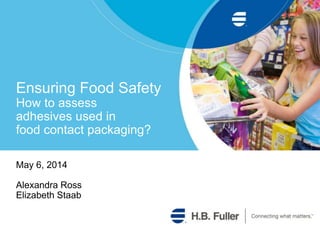 Ensuring Food Safety
How to assess
adhesives used in
food contact packaging?
May 6, 2014
Alexandra Ross
Elizabeth Staab
 