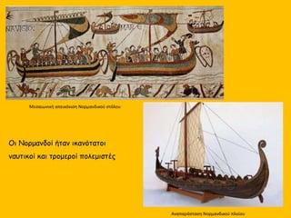 Οι Νορμανδοί ήταν ικανότατοι
ναυτικοί και τρομεροί πολεμιστές
Μεσαιωνική απεικόνιση Νορμανδικού στόλου
Αναπαράσταση Νορμανδικού πλοίου
 
