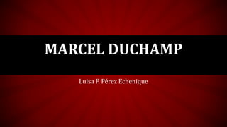 Luisa F. Pérez Echenique
MARCEL DUCHAMP
 