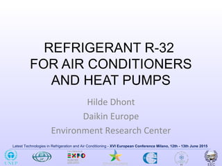 Latest Technologies in Refrigeration and Air Conditioning - XVI European Conference Milano, 12th - 13th June 2015
REFRIGERANT R-32
FOR AIR CONDITIONERS
AND HEAT PUMPS
Hilde Dhont
Daikin Europe
Environment Research Center
 