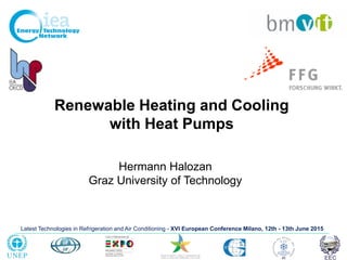 Latest Technologies in Refrigeration and Air Conditioning - XVI European Conference Milano, 12th - 13th June 2015
Renewable Heating and Cooling
with Heat Pumps
Hermann Halozan
Graz University of Technology
Latest Technologies in Refrigeration and Air Conditioning - XVI European Conference Milano, 12th - 13th June 2015
 