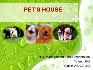 H.R. Management Final Presentation
Team: LEO
Class: VISK2012B
PET’S HOUSE
 