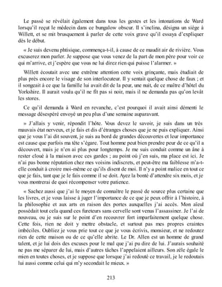 Le passé se révélait également dans tous les gestes et les intonations de Ward
lorsqu’il reçut le médecin dans ce bungalow obscur. Il s’inclina, désigna un siège à
Willett, et se mit brusquement à parler de cette voix grave qu’il essaya d’expliquer
dès le début.
« Je suis devenu phtisique, commença-t-il, à cause de ce maudit air de rivière. Vous
excuserez mon parler. Je suppose que vous venez de la part de mon père pour voir ce
qui m’arrive, et j’espère que vous ne lui direz rien qui puisse l’alarmer. »
Willett écoutait avec une extrême attention cette voix grinçante, mais étudiait de
plus près encore le visage de son interlocuteur. Il y sentait quelque chose de faux ; et
il songeait à ce que la famille lui avait dit de la peur, une nuit, de ce maître d’hôtel du
Yorkshire. Il aurait voulu qu’il ne fît pas si noir, mais il ne demanda pas qu’on levât
les stores.
Ce qu’il demanda à Ward en revanche, c’est pourquoi il avait ainsi démenti le
message désespéré envoyé un peu plus d’une semaine auparavant.
» J’allais y venir, répondit l’hôte. Vous devez le savoir, je suis dans un très
mauvais état nerveux, et je fais et dis d’étranges choses que je ne puis expliquer. Ainsi
que je vous l’ai dit souvent, je suis au bord de grandes découvertes et leur importance
est cause que parfois ma tête s’égare. Tout homme peut bien prendre peur de ce qu’il a
découvert, mais je n’en ai plus pour longtemps. Je me suis conduit comme un âne à
rester cloué à la maison avec ces gardes ; au point où j’en suis, ma place est ici. Je
n’ai pas bonne réputation chez mes voisins indiscrets, et peut-être ma faiblesse m’a-t-
elle conduit à croire moi-même ce qu’ils disent de moi. Il n’y a point malice en tout ce
que je fais, tant que je le fais comme il se doit. Ayez la bonté d’attendre six mois, et je
vous montrerai de quoi récompenser votre patience.
« Sachez aussi que j’ai le moyen de connaître le passé de source plus certaine que
les livres, et je vous laisse à juger l’importance de ce que je peux offrir à l’histoire, à
la philosophie et aux arts en raison des portes auxquelles j’ai accès. Mon aïeul
possédait tout cela quand ces fureteurs sans cervelle sont venus l’assassiner. Je l’ai de
nouveau, ou je suis sur le point d’en recouvrer fort imparfaitement quelque chose.
Cette fois, rien ne doit y mettre obstacle, et surtout pas mes propres craintes
imbéciles. Oubliez je vous prie tout ce que je vous écrivis, monsieur, et ne redoutez
rien de cette maison ou de ce qu’elle abrite. Le Dr. Allen est un homme de grand
talent, et je lui dois des excuses pour le mal que j’ai pu dire de lui. J’aurais souhaité
ne pas me séparer de lui, mais d’autres tâches l’appelaient ailleurs. Son zèle égale le
mien en toutes choses, et je suppose que lorsque j’ai redouté ce travail, je le redoutais
lui aussi comme celui qui m’y secondait le mieux. »
213
 