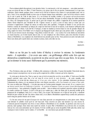 Post-scriptum plutôt désespérant à ma dernière lettre. La nuit passée a été très nuageuse – sans pluie pourtant –
et pas un rayon de lune n’a filtré. C’était l’horreur, et je pense que la fin est proche, contrairement à ce que nous
espérions. Après minuit, quelque chose a atterri sur le toit de la maison et les chiens se sont précipités pour voir ce
que c’était. Je les entendais bondir en tous sens en faisant claquer leurs mâchoires ; puis l’un d’eux réussit à sauter
sur le toit à partir de l’aile la plus basse. Il y eut là-haut un terrible combat, et je perçus un bourdonnement
effroyable que je n’oublierai jamais. Puis ce fut une odeur abominable. Presque en même temps des balles brisaient
les vitres, me manquant de peu. Je pense que le gros des troupes des collines s’approcha de la maison quand les
chiens furent dispersés par l’incident du toit. J’ignore encore ce qu’il y avait en haut, mais je crains que ces
créatures n’apprennent à diriger de mieux en mieux leurs ailes spatiales. J’éteignis la lumière et me servant des
fenêtres comme de meurtrières je balayai de coups de fusil tout le tour de la maison, à une hauteur suffisante pour
ne pas toucher les chiens. Cela mit fin à l’attaque, et dans la matinée je trouvai dans la cour de grandes flaques de
sang, auprès de mares d’un fluide vert et visqueux qui dégageait la pire odeur que j’aie jamais sentie. Je grimpai sur
le toit où j’en trouvai encore davantage. Cinq chiens avaient été tués – et je crains d’en avoir abattu un moi-même
en visant trop bas, car il était touché dans le dos. Je vais remplacer les vitres brisées, puis j’irai chercher d’autres
chiens à Brattleboro. Les employés du chenil doivent me prendre pour un fou. Vous posterai un autre mot plus tard.
Serai sans doute prêt à partir dans une semaine ou deux, mais cette idée me tue.
En hâte –
AKELEY.
Mais ce ne fut pas la seule lettre d’Akeley à croiser la mienne. Le lendemain
matin – 6 septembre – j’en avais une autre ; un griffonnage affolé cette fois qui me
démoralisa complètement, au point de ne plus savoir que dire ou que faire. Je ne peux
qu’en donner le texte aussi fidèlement que le permettra ma mémoire.
Mardi
Pas d’éclaircie, donc pas de lune – d’ailleurs elle commence à décroître. J’aurais fait installer l’électricité dans la
maison et poser un projecteur si je ne savais qu’ils couperont les câbles à mesure qu’on les réparera.
Je crois que je deviens fou. Tout ce que je vous ai écrit est peut-être un rêve ou un délire. C’était assez horrible
jusqu’à présent, mais cette fois c’en est trop. Ils m’ont parlé la nuit dernière – de cette maudite voix
bourdonnante, et m’ont dit des choses que je n’ose pas vous répéter. Je les entendais clairement par-dessus
l’aboiement des chiens, et à un moment où leurs voix étaient couvertes, celle d’un humain est venue à leur aide.
Ne vous en mêlez pas, Wilmarth – c’est pire que nous ne l’avions jamais imaginé, vous ou moi. Ils ne comptent pas
me laisser partir pour la Californie à présent – ils veulent m’emmener vivant ou quasi vivant théoriquement
et mentalement – non seulement à Yuggoth, mais au-delà – loin en dehors de la galaxie, peut-être même au-delà de
la courbe extrême de l’espace. Je leur ai dit que je ne voulais pas y aller, du moins par le procédé terrible qu’ils
proposent de m’appliquer, mais il n’y a rien à faire, j’en ai peur. Ma demeure est si loin de tout qu’ils y viendront
bientôt de jour comme de nuit. Six autres chiens tués, et en allant à Brattleboro aujourd’hui je sentais des présences
tout le long des parties boisées de la route.
Ce fut une erreur de ma part d’essayer de vous faire parvenir cet enregistrement et cette pierre noire. Mieux
vaut détruire le cylindre avant qu’il ne soit trop tard. Vous enverrai un autre mot demain si je suis encore là.
J’aimerais pouvoir transporter mes livres et mes affaires à Brattleboro et m’y installer. Je partirais sans rien si je le
pouvais, mais quelque chose dans mon esprit me retient. Je peux filer à Brattleboro où je devrais être en sécurité,
mais je m’y sens aussi prisonnier qu’à la maison. Et il me semble que je serais incapable d’aller plus loin, même si je
renonçais à tout et même si je le voulais ; C’est horrible – ne vous laissez pas prendre là-dedans.
316
 