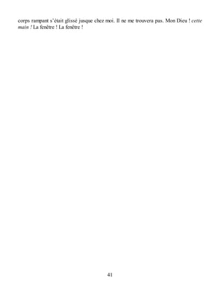 corps rampant s’était glissé jusque chez moi. Il ne me trouvera pas. Mon Dieu ! cette
main ! La fenêtre ! La fenêtre !
41
 