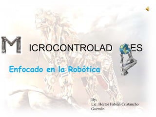 Enfocado en la Robótica
ICROCONTROLAD RES
By:
Lic. Héctor Fabián Cristancho
Guzmán
 