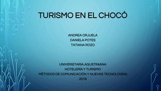 TURISMO EN EL CHOCÓ
ANDREA ORJUELA
DANIELA POTES
TATIANA ROZO
UNIVERSITARIA AGUSTINIANA
HOTELERÍA Y TURISMO
MÉTODOS DE COMUNICACIÓN Y NUEVAS TECNOLOGÍAS
2016
 