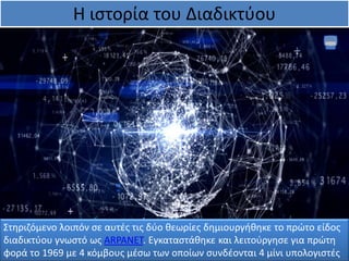 Η ιστορία του Διαδικτύου
Στηριζόμενο λοιπόν σε αυτές τις δύο θεωρίες δημιουργήθηκε το πρώτο είδος
διαδικτύου γνωστό ως ARPANET. Εγκαταστάθηκε και λειτούργησε για πρώτη
φορά το 1969 με 4 κόμβους μέσω των οποίων συνδέονται 4 μίνι υπολογιστές
 