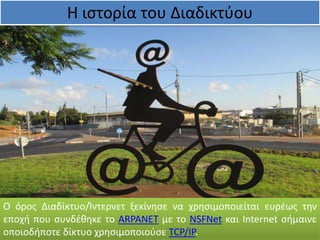 Η ιστορία του Διαδικτύου
Ο όρος Διαδίκτυο/Ίντερνετ ξεκίνησε να χρησιμοποιείται ευρέως την
εποχή που συνδέθηκε το ARPANET με το NSFNet και Internet σήμαινε
οποιοδήποτε δίκτυο χρησιμοποιούσε TCP/IP.
 