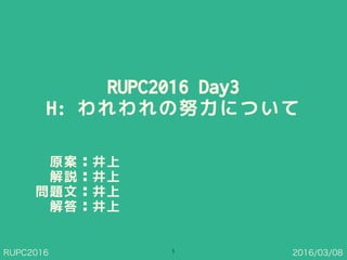 RUPC2016 2016/03/08
RUPC2016 Day3
H: われわれの努力について
1
原案：井上
解説：井上 
問題文：井上
解答：井上
 