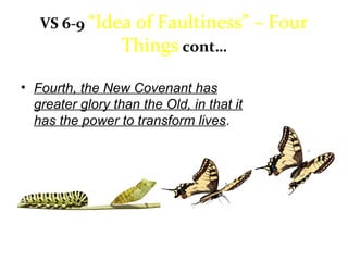 VS 6-9 “Idea of Faultiness” – Four
Things cont…
• Fourth, the New Covenant has
greater glory than the Old, in that it
has the power to transform lives.
 