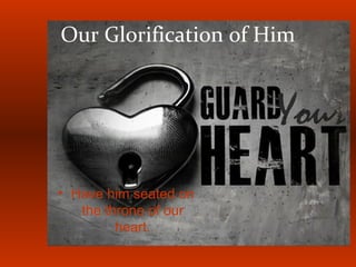 Our Glorification of Him
• Have him seated on
the throne of our
heart.
 