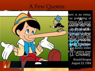 A Few Quotes:
“A
conscience
is that still
small voice
that people
won’t listen
to.”
(J. Cricket)
 
