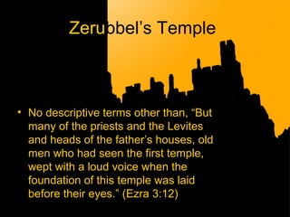 Zerubbel’s Temple
• No descriptive terms other than, “But
many of the priests and the Levites
and heads of the father’s houses, old
men who had seen the first temple,
wept with a loud voice when the
foundation of this temple was laid
before their eyes.” (Ezra 3:12)
 