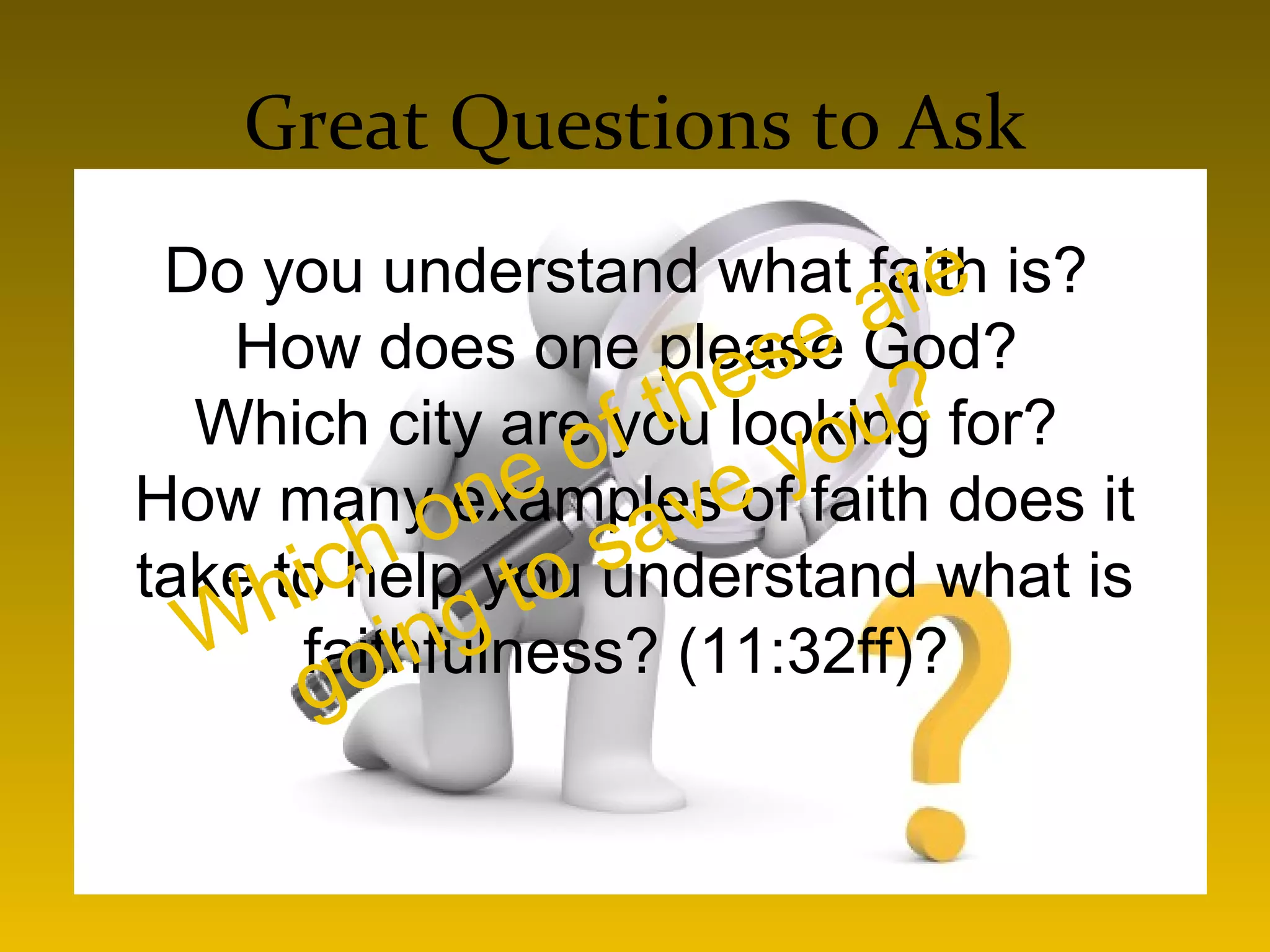 Great Questions to Ask
Do you understand what faith is?
How does one please God?
Which city are you looking for?
How many examples of faith does it
take to help you understand what is
faithfulness? (11:32ff)?Which one of these are
going to save you?