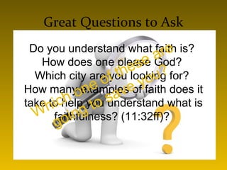 Great Questions to Ask
Do you understand what faith is?
How does one please God?
Which city are you looking for?
How many examples of faith does it
take to help you understand what is
faithfulness? (11:32ff)?Which one of these are
going to save you?
 
