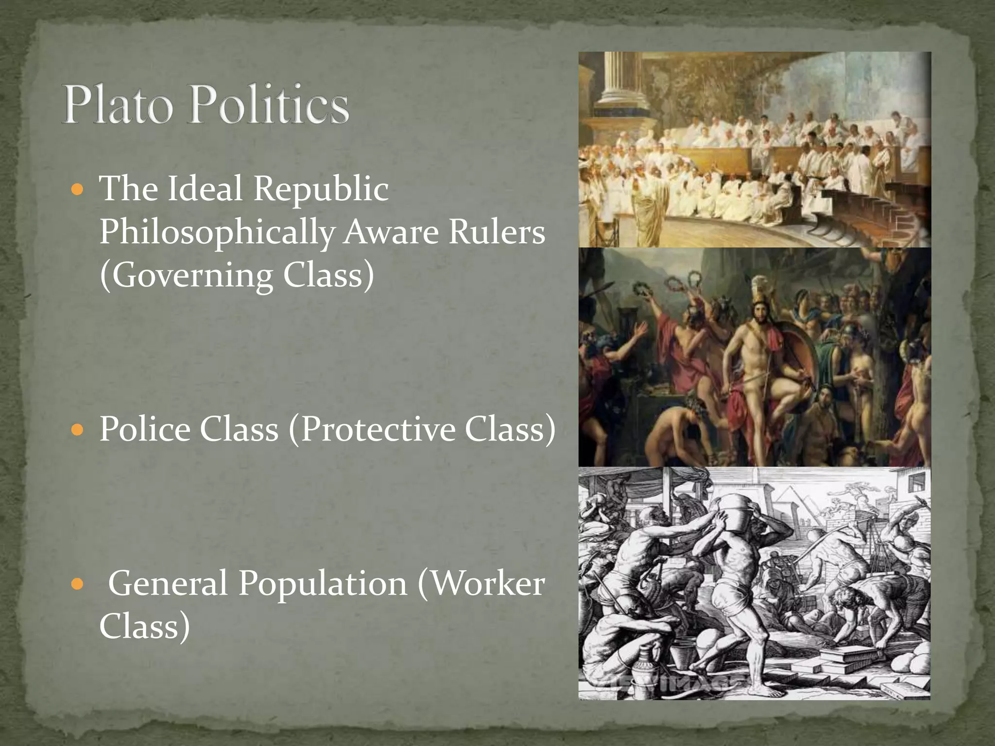  The Ideal Republic
Philosophically Aware Rulers
(Governing Class)
 Police Class (Protective Class)
 General Population (Worker
Class)
 