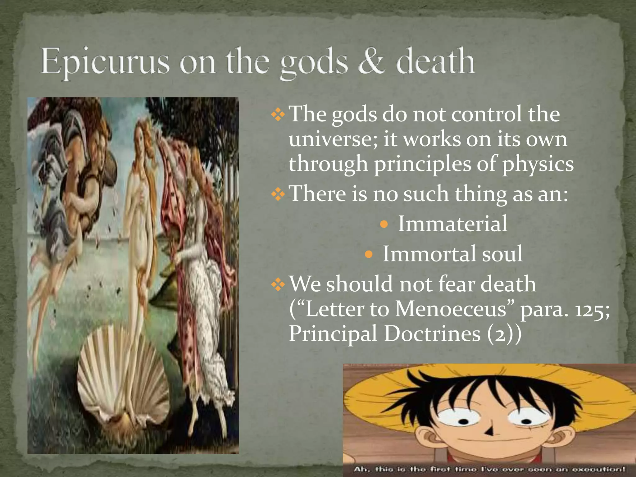 The gods do not control the
universe; it works on its own
through principles of physics
There is no such thing as an:
 Immaterial
 Immortal soul
We should not fear death
(“Letter to Menoeceus” para. 125;
Principal Doctrines (2))
 